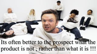 Its often better to the prospect what the
product is not , rather than what it is !!!
 