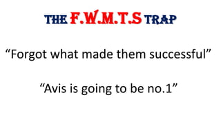 The F.W.M.T.S Trap
“Forgot what made them successful”
“Avis is going to be no.1”
 
