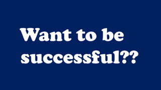 Want to be
successful??
 