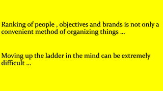 Ranking of people , objectives and brands is not only a
convenient method of organizing things …
Moving up the ladder in the mind can be extremely
difficult …
 