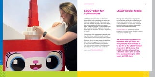 Did you know that LEGO®
bricks produced
since 1958 are fully compatible with LEGO
bricks produced today?
20COMPANy TIMELINE
Experience
LEGO®
play
Providing a broad variety of fun
and engaging LEGO®
brand settings,
for children and adults to explore,
is essential for us to celebrate and
discuss with our fans the many great
moments LEGO play offers.
Did you know that the LEGO Group signed
the United Nations Global Compact in 2003
as the first company in the toy industry?
We are committed to embrace, support
and enact United Nations’ directions
within the areas of human
rights, labour standards,
the environment and
anti-corruption.
BuILdInG A BETTEr TOMOrrOW 24LEGO COMMUNITIES 29
Through close dialogue and engagement
on social media, we strive to create value for
consumers. Listening to our consumers is
a key contributor to our success, and social
platforms allow us to connect meaningfully
with our many fans across borders.
Connect with us on: Facebook, YouTube,
Instagram, Pinterest, Twitter, Google+, LinkedIn
and via the LEGO®
TV App.
LEGO®
Social MediaLEGO®
adult fan
communities
LEGO®
User Groups (LUGs) act as forums
where adult LEGO enthusiasts can share their
hobby amongst each other. The groups have
their own websites, blogs and discussion forums,
and many meet face-to-face on a regular
basis. There are currently 274 recognised LUGs
with more than 500,000 registered members;
these fans are referred to as AFOLs (Adult Fans
of LEGO).
Through the LEGO Ambassador Network (LAN)
the LEGO Group and AFOLs build mutually
useful relations around activities such as events,
public exhibitions and review of new LEGO
products. AFOLs are also invited to take active
part in product suggestion and selection
on the LEGO Ideas crowdsourcing platform.
The LAN currently consists of representatives
from the 274 recognised LUGs worldwide.
Learn more: https://lan.LEGO.com
We enjoy sharing great LEGO
moments with our fans, and
one platform that enables us
to do this is the LEGO YouTube
channel. In 2015 alone, the
LEGO YouTube channel had
1.3 billion views and a watch
time corresponding to 4,039
years and 188 days.
LEGO®
COMMUNITIES
 