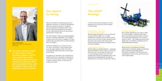 2
Our reason
for being
The most important impact
we have on the world is
providing children with fun
and exciting high-quality
LEGO®
play experiences that
develop the essential skills
and competences they need
to create a better future for
themselves and our planet.”
We are committed to emphasising play as a
significant contributor to children’s development.
Play has a profound impact on children’s
social, emotional and cognitive skills. This is
why all LEGO®
play experiences are based
on the underlying philosophy of learning and
development through play.
The LEGO System in Play is universally appealing
and has unlimited possibilities. It encourages
children around the world to engage in fun and
creative play and allows them to build anything
they can imagine.
Children’s wellbeing is our utmost concern.
Our main contribution to help children grow
up as stronger shapers of their own future
is through the playful learning our play experi-
ences deliver.
Throughout our operations, we constantly aim
higher and strive for new ways to optimise our
social and environmental footprint, ultimately
to leave a positive impact on the world our
children will inherit.
Jørgen Vig Knudstorp
President and CEO of the family-owned
LEGO Group
3
The LEGO®
Strategy
COMPANy SNAPSHOT
It is the LEGO Group’s aspiration to further
globalise and innovate the LEGO®
System
in Play through:
Sustaining core commercial
and operational momentum
We will sustain the growth of our core business,
covering children aged 1½-11, through
development of great products within existing
product lines, but also through developing and
launching new product lines. Also, we will
initiate ongoing improvement initiatives across
the entire company.
Expanding global presence
We will expand our global presence – eventually
reaching children in every country of the world.
We will do this commercially through focus
on new emerging markets such as China,
operationally through the establishment of new
factories and organisationally through the
establishment of centrally located main offices.
Leveraging digitalisation
We consider digitalisation as a way to make
our core business – physical LEGO®
play –
even more attractive and exciting. To do this,
we will leverage digitalisation over a broad
range of topics – e.g. integrating physical and
digital play, e-commerce, marketing and our
business/enterprise system.
Creating the organisation of the future
We will build a truly global and diverse
organisation to meet the adaptive challenges,
gain competitive advantage against
intensifying competition and build required
stewardship of environment, governance and
social responsibility.
 