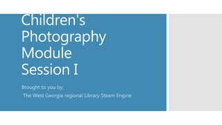 Children's
Photography
Module
Session I
Brought to you by:
The West Georgia regional Library Steam Engine
 