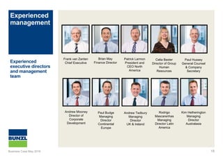 Experienced
management
18
Experienced
executive directors
and management
team
Brian May
Finance Director
Patrick Larmon
President and
CEO North
America
Celia Baxter
Director of Group
Human
Resources
Paul Hussey
General Counsel
& Company
Secretary
Paul Budge
Managing
Director
Continental
Europe
Andrew Mooney
Director of
Corporate
Development
Andrew Tedbury
Managing
Director
UK & Ireland
Rodrigo
Mascarenhas
Managing
Director Latin
America
Kim Hetherington
Managing
Director
Australasia
Business Case May 2016
Frank van Zanten
Chief Executive
 