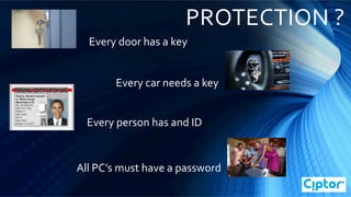 Every	
  door	
  has	
  a	
  key	
  
Every	
  car	
  needs	
  a	
  key	
  
Every	
  person	
  has	
  and	
  ID	
  
All	
  PC’s	
  must	
  have	
  a	
  password	
  
PROTECTION	
  ?	
  
 
