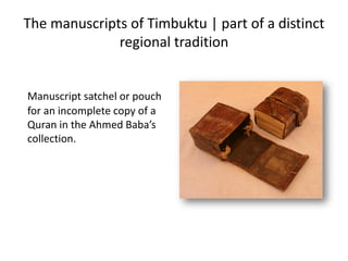 The manuscripts of Timbuktu | part of a distinct
regional tradition
Manuscript satchel or pouch
for an incomplete copy of a
Quran in the Ahmed Baba’s
collection.
 