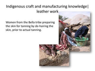 Indigenous craft and manufacturing knowledge|
leather work
Women from the Bella tribe preparing
the skin for tanning by de-hairing the
skin, prior to actual tanning.
 