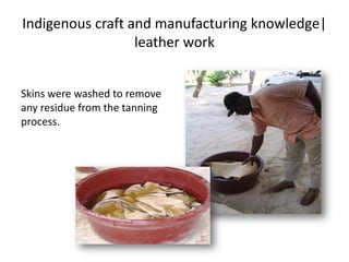 Indigenous craft and manufacturing knowledge|
leather work
Skins were washed to remove
any residue from the tanning
process.
 