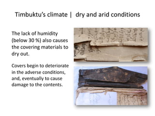Timbuktu’s climate | dry and arid conditions
The lack of humidity
(below 30 %) also causes
the covering materials to
dry out.
Covers begin to deteriorate
in the adverse conditions,
and, eventually to cause
damage to the contents.
 