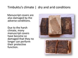 Timbuktu’s climate | dry and arid conditions
Manuscript covers are
also damaged by the
adverse conditions.
Due to the harsh
climate, many
manuscript covers
have become so
damaged that they no
longer can perform
their protective
function.
 