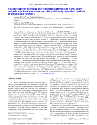THE JOURNAL OF CHEMICAL PHYSICS 128, 104104 2008 
Relation between exchange-only optimized potential and Kohn–Sham 
methods with finite basis sets, and effect of linearly dependent products 
of orbital basis functions 
Andreas Görlinga and Andreas Heßelmann 
Lehrstuhl für Theoretische Chemie, Universität Erlangen-Nürnberg, Egerlandstr. 3, D-91058 Erlangen, 
Germany 
Martin Jones and Mel Levyb 
Department of Physics, North Carolina AT State University, Greensboro, North Carolina 27411, USA 
Received 27 November 2006; accepted 27 November 2007; published online 11 March 2008 
Recently, Staroverov, Scuseria, and Davidson J. Chem. Phys. 124, 141103 2006 presented 
examples of exchange-only optimized effective potential xOEP calculations that yield exactly the 
Hartree–Fock HF total energy. Here, building on their work, arguments showing under which 
conditions xOEP methods, with finite basis sets, do or do not yield the HF ground state energy but 
a higher one, are given. While the orbital products of a complete basis are linearly dependent, the 
HF ground state energy can only be obtained via a finite basis set xOEP scheme in the case that all 
products of occupied and unoccupied orbitals emerging from the employed orbital basis set are 
linearly independent of each other. Further, exchange potentials leading to the HF ground state 
energy likely exhibit unphysical oscillations and do not represent a Kohn–Sham KS exchange 
potential as a functional derivative of the exchange energy. These findings appear to explain the 
seemingly paradoxical results of Staroverov et al. that certain finite basis set xOEP calculations lead 
to the HF ground state energy despite the fact that within a real space or complete basis 
representation, the xOEP ground state energy is always higher than the HF energy. Moreover, 
independent of whether or not the occupied and unoccupied orbital products are linearly dependent, 
it is shown that finite basis set xOEP methods only represent exact exchange-only EXX KS 
methods, i.e., proper density-functional methods, if the orbital basis set and the auxiliary basis set 
representing the exchange potential are balanced to each other, i.e., if the orbital basis is 
comprehensive enough for a given auxiliary basis. Otherwise xOEP methods do not represent EXX 
KS methods and yield unphysical exchange potentials. The question whether a xOEP method 
properly represents a KS method with an exchange potential that is a functional derivative of the 
exchange energy is related to the problem of the definition of local multiplicative operators in finite 
basis representations. Plane wave calculations for bulk silicon illustrate the findings of this work. © 
2008 American Institute of Physics. DOI: 10.1063/1.2826366 
I. INTRODUCTION 
In a recent stimulating article with important implica-tions 
for the use of finite basis sets, Staroverov, Scuseria, and 
Davidson1 presented an exchange-only optimized effective 
potential xOEP scheme that yields, for given finite Gauss-ian 
orbital basis sets, ground state energies that surprisingly 
equal exactly the ground state Hartree–Fock HF energies 
for these basis sets. Moreover, their xOEP scheme yields not 
only one, but an infinite number of exchange potentials and 
each of the latter leads to the corresponding ground state HF 
energy if used as the exchange potential in the corresponding 
exchange-only Kohn–Sham KS Hamiltonian operator. On 
the other hand, it is known that in a complete basis set limit, 
which corresponds to a complete real space representation of 
all quantities, the xOEP method is identical2 to the exact 
exchange-only Kohn–Sham method and yields ground state 
energies that always lie above3 the corresponding ground 
state HF energy. Moreover, due to the Hohenberg–Kohn 
theorem, the real space xOEP exchange potential is unique 
up to an additive constant. Staroverov et al. then stated: “Our 
conclusions may appear paradoxical. For any finite basis set, 
no matter how large, there exist infinitely many xOEPs that 
deliver exactly the ground-state HF energy in that basis, 
however close it may be to the HF limit. Nonetheless, in the 
complete basis set limit, the xOEP is unique and ExOEP is 
above EHF.” Here ExOEP and EHF denote the xOEP 
and HF total energies, respectively, that are denoted ExOEP 
and EHF in our work. Furthermore they stated: “The nonu-niqueness 
of OEPs in a finite basis set raises doubt about 
their usefulness in practical applications.” 
Consistent with the results of Staroverov et al. we here 
first show, by different means including a constrained-search 
one, that the above statement of theirs, that it is always pos-sible 
to construct optimized effective potentials that deliver 
exactly the ground state HF energy, holds if the products of 
the orbital basis functions, or at least the products of the 
aElectronic mail: goerling@chemie.uni-erlangen.de. 
bElectronic mail: mlevy@tulane.edu. 
0021-9606/2008/12810/104104/13/$23.00 128, 104104-1 © 2008 American Institute of Physics 
Author complimentary copy. Redistribution subject to AIP license or copyright, see http://jcp.aip.org/jcp/copyright.jsp 
 