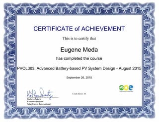CERTIFICATE of ACHIEVEMENT
This is to certify that
Eugene Meda
has completed the course
PVOL303: Advanced Battery-based PV System Design - August 2015
September 26, 2015
Credit Hours: 45
_______________________________
Kathryn Swartz
Executive Director
Solar Energy International
Powered by TCPDF (www.tcpdf.org)
 