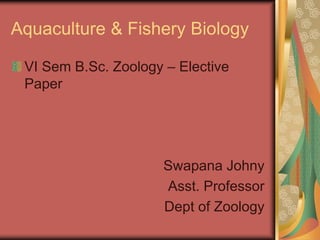 VI Sem B.Sc. Zoology – Elective
Paper
Swapana Johny
Asst. Professor
Dept of Zoology
Aquaculture & Fishery Biology
 