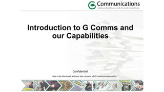 Introduction to G Comms and
our Capabilities
Confidential
Not to be disclosed without the consent of G Communications Ltd
 