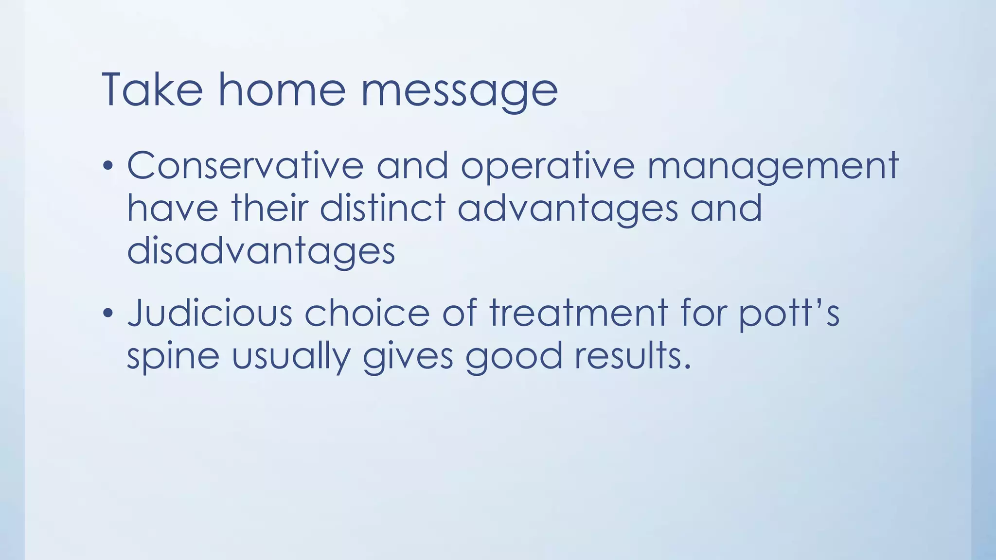 Take home message
• Conservative and operative management
have their distinct advantages and
disadvantages
• Judicious choice of treatment for pott’s
spine usually gives good results.
 