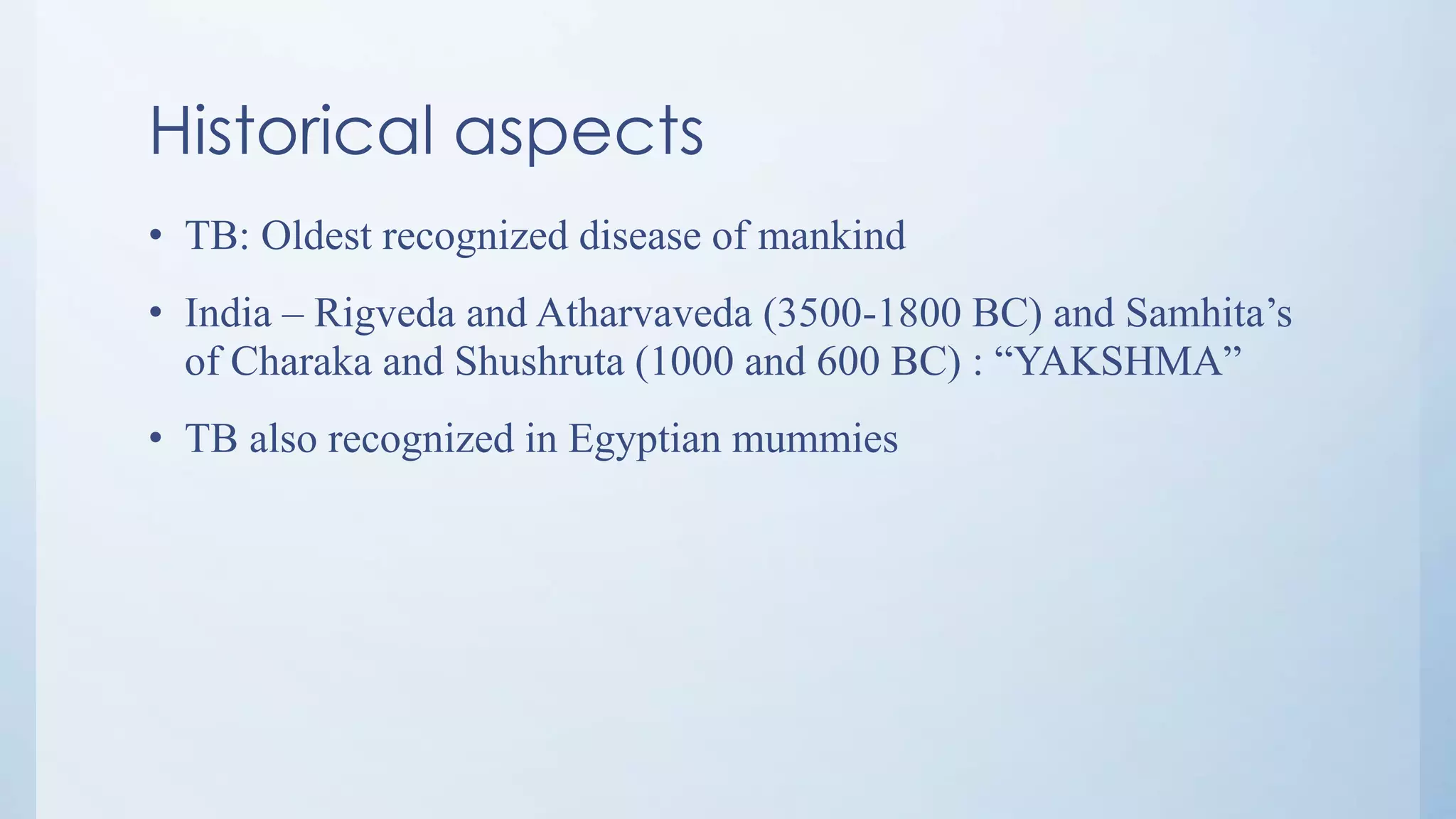 Historical aspects
• TB: Oldest recognized disease of mankind
• India – Rigveda and Atharvaveda (3500-1800 BC) and Samhita’s
of Charaka and Shushruta (1000 and 600 BC) : “YAKSHMA”
• TB also recognized in Egyptian mummies
 