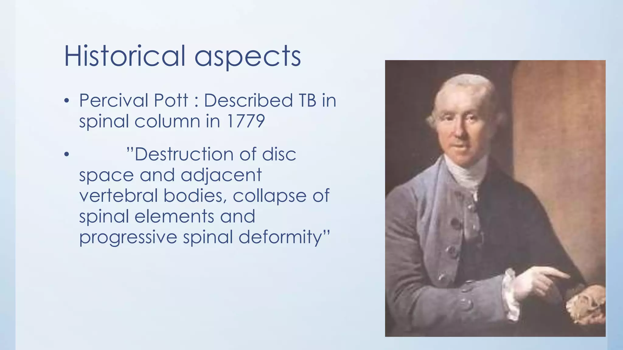 Historical aspects
• Percival Pott : Described TB in
spinal column in 1779
• ”Destruction of disc
space and adjacent
vertebral bodies, collapse of
spinal elements and
progressive spinal deformity”
 