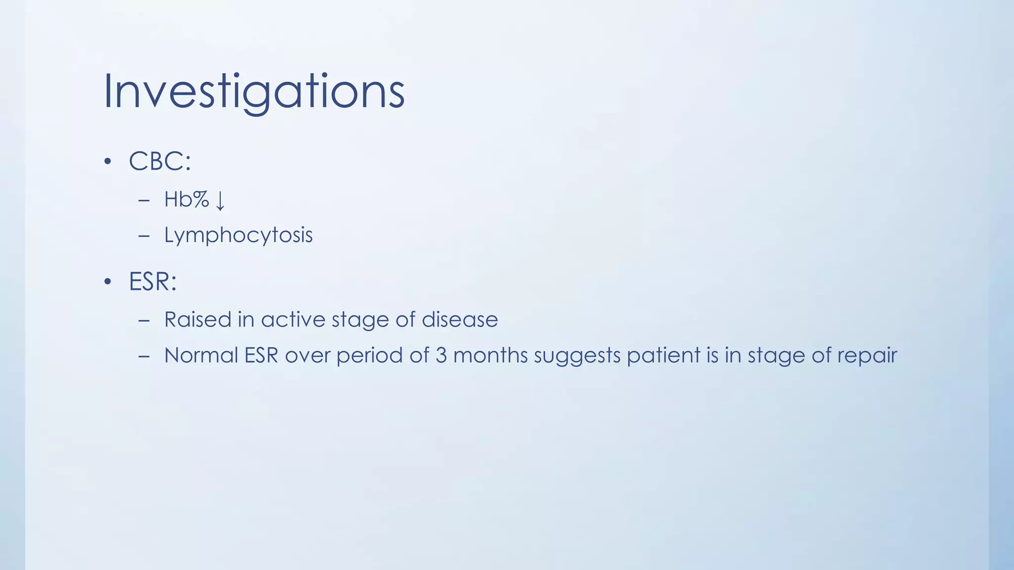 Investigations
• CBC:
– Hb% ↓
– Lymphocytosis
• ESR:
– Raised in active stage of disease
– Normal ESR over period of 3 months suggests patient is in stage of repair
 