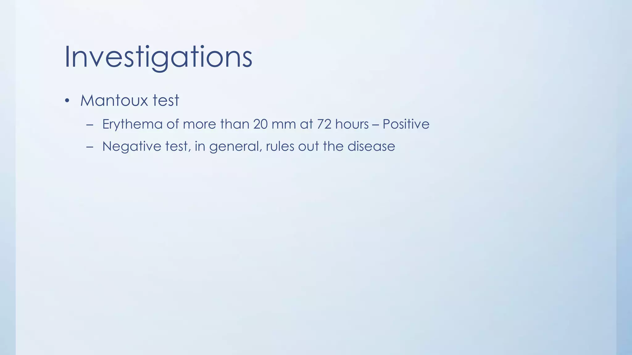 Investigations
• Mantoux test
– Erythema of more than 20 mm at 72 hours – Positive
– Negative test, in general, rules out the disease
 