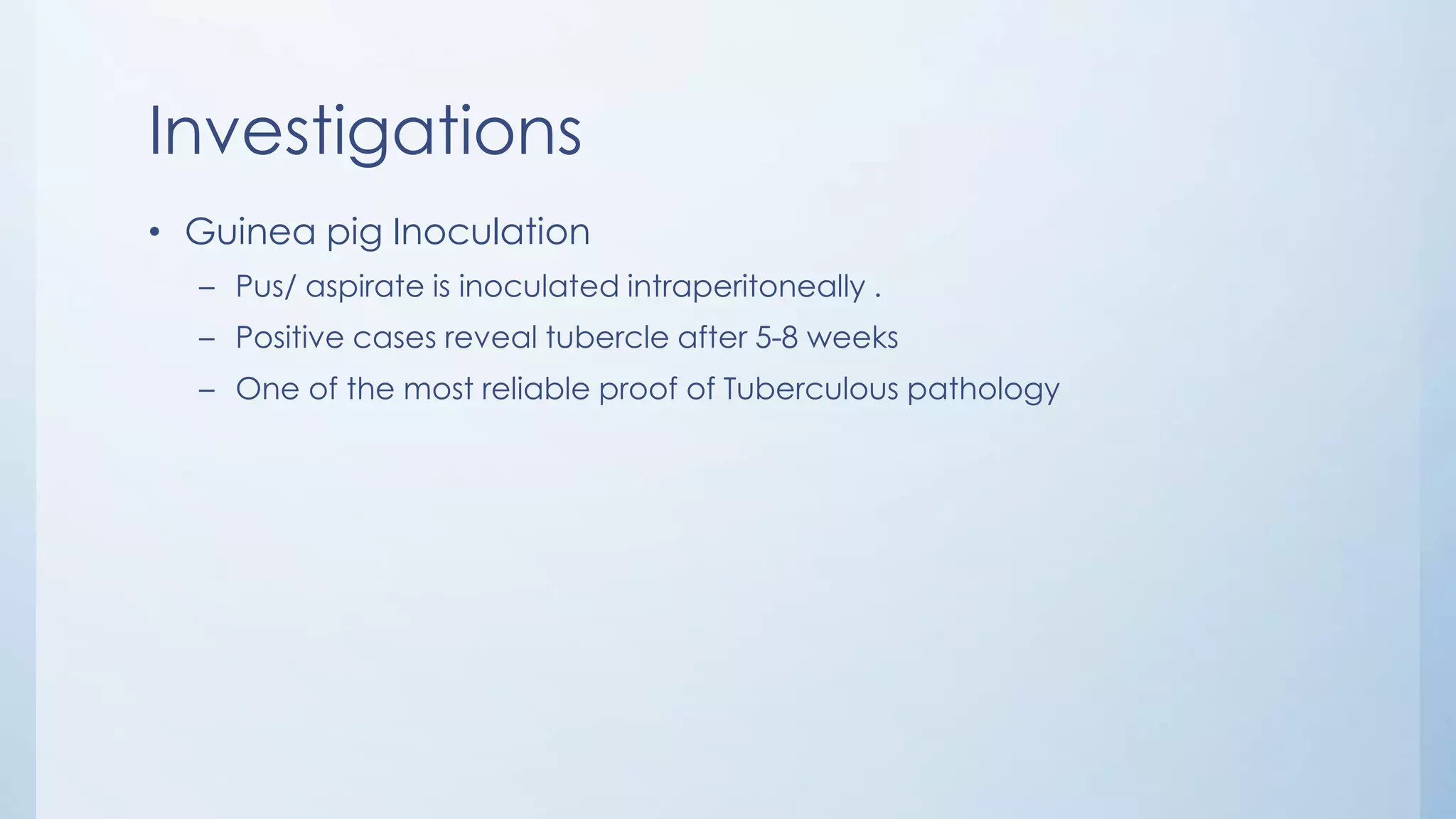 Investigations
• Guinea pig Inoculation
– Pus/ aspirate is inoculated intraperitoneally .
– Positive cases reveal tubercle after 5-8 weeks
– One of the most reliable proof of Tuberculous pathology
 