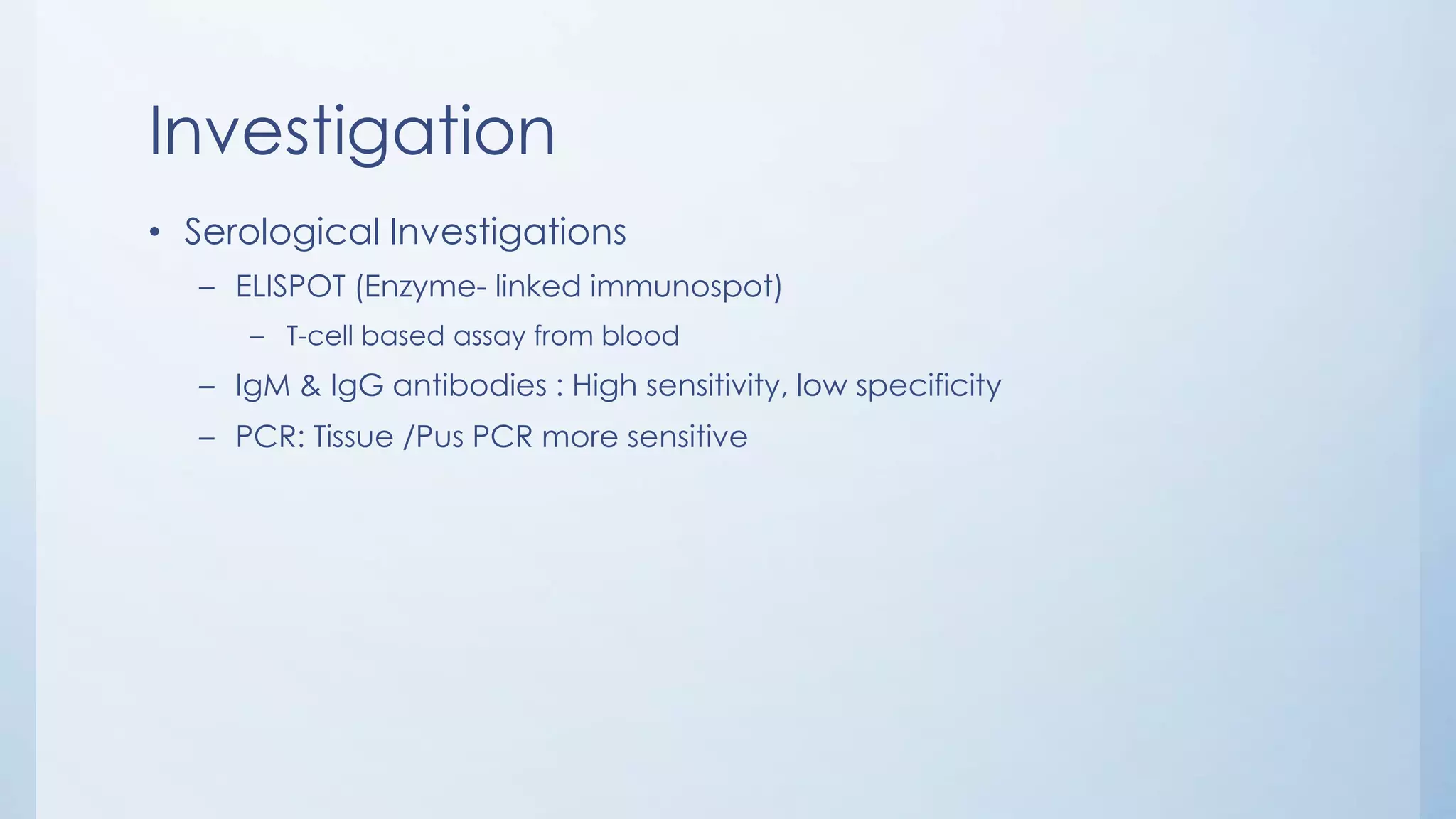 Investigation
• Serological Investigations
– ELISPOT (Enzyme- linked immunospot)
– T-cell based assay from blood
– IgM & IgG antibodies : High sensitivity, low specificity
– PCR: Tissue /Pus PCR more sensitive
 