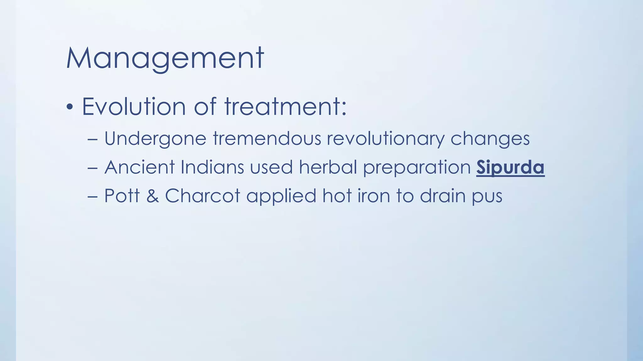 Management
• Evolution of treatment:
– Undergone tremendous revolutionary changes
– Ancient Indians used herbal preparation Sipurda
– Pott & Charcot applied hot iron to drain pus
 
