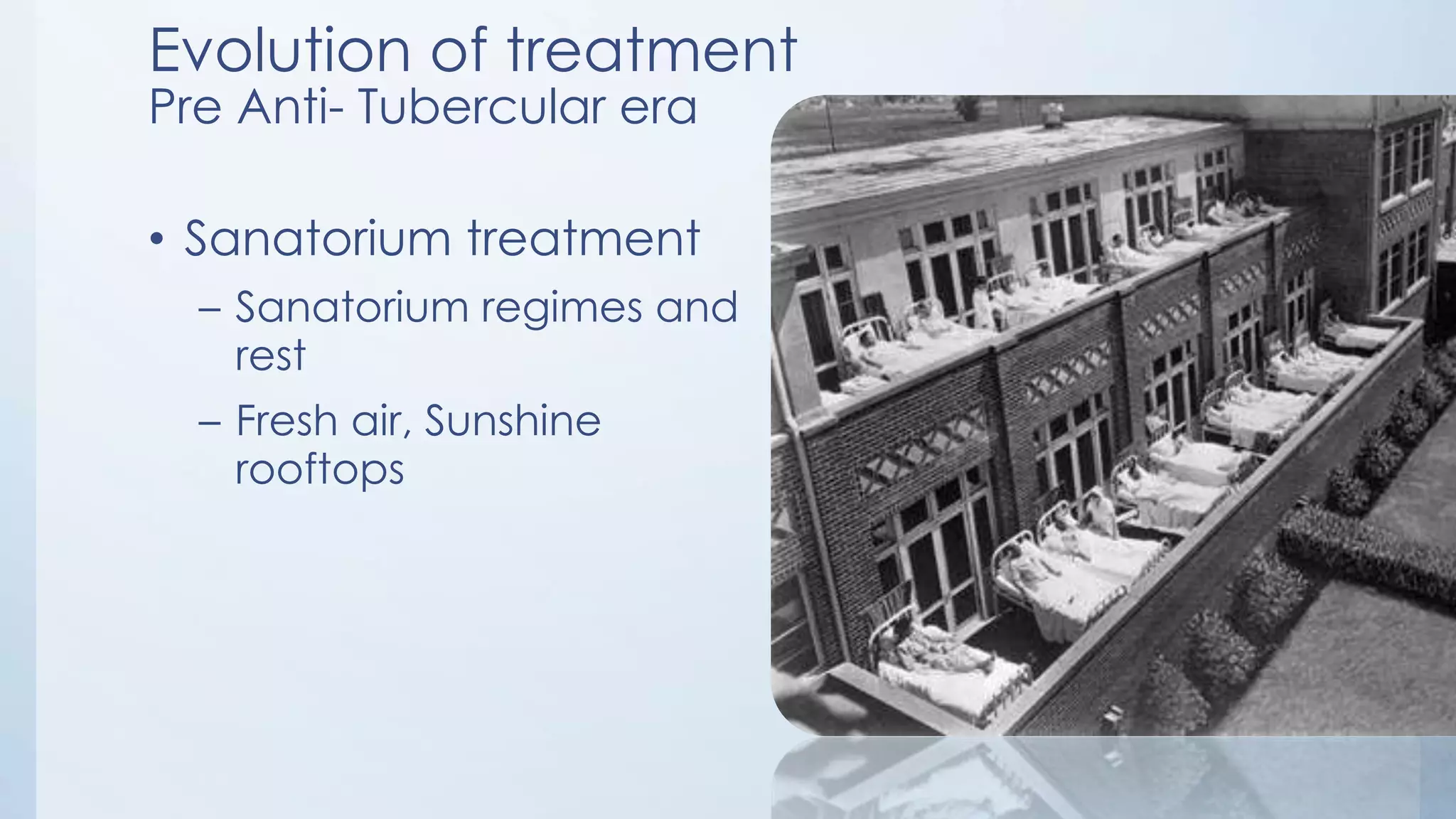 Evolution of treatment
Pre Anti- Tubercular era
• Sanatorium treatment
– Sanatorium regimes and
rest
– Fresh air, Sunshine
rooftops
 