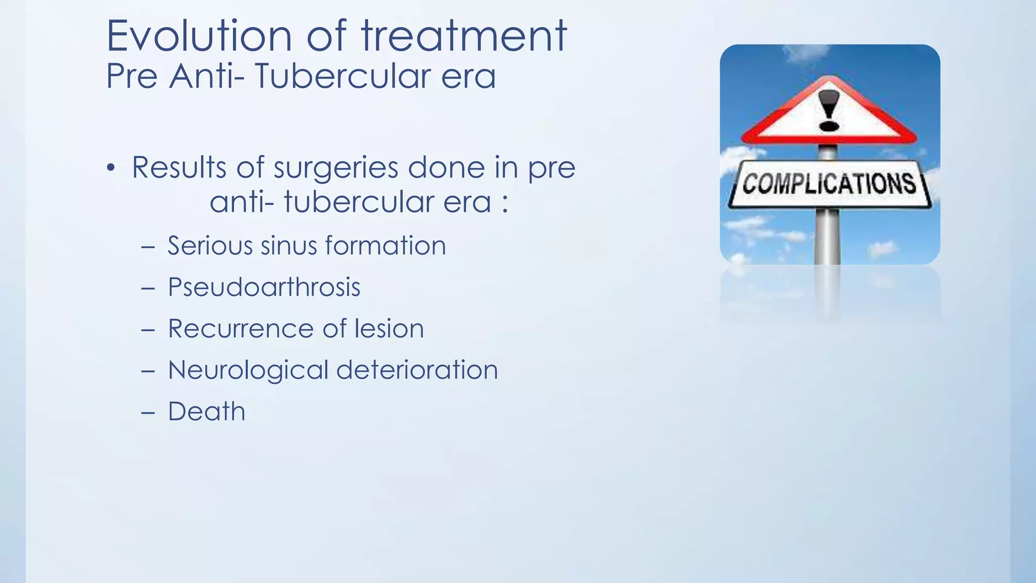 Evolution of treatment
Pre Anti- Tubercular era
• Results of surgeries done in pre
anti- tubercular era :
– Serious sinus formation
– Pseudoarthrosis
– Recurrence of lesion
– Neurological deterioration
– Death
 