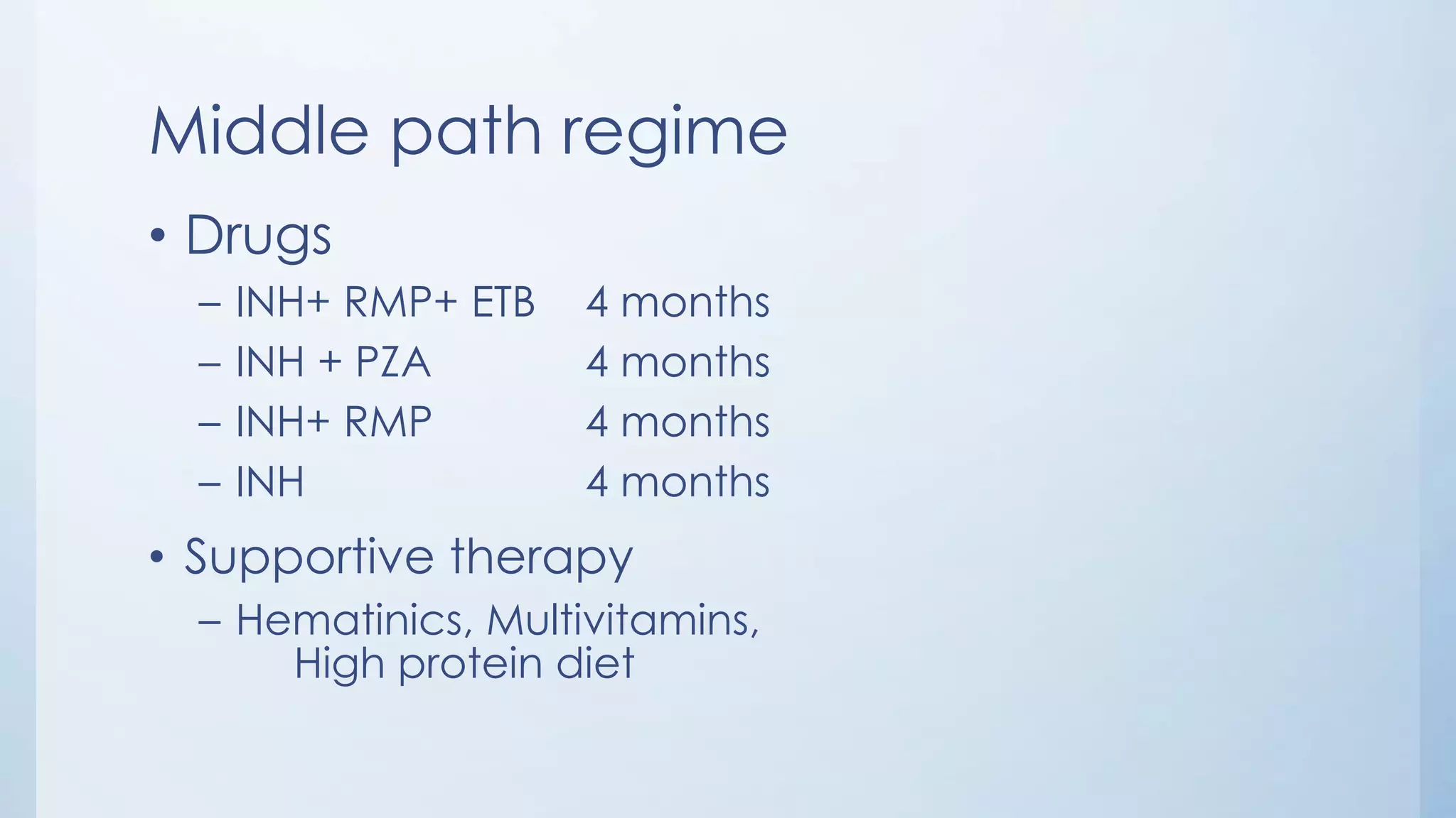 Middle path regime
• Drugs
– INH+ RMP+ ETB 4 months
– INH + PZA 4 months
– INH+ RMP 4 months
– INH 4 months
• Supportive therapy
– Hematinics, Multivitamins,
High protein diet
 