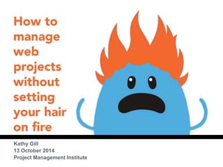 HOW TO MANAGE WEB 
PROJECTS WITHOUT SETTING 
YOUR HAIR ON FIRE 
Kathy Gill 
13 October 2014 
Project Management Institute 
 