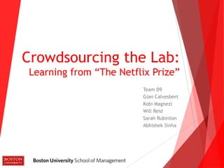 Crowdsourcing the Lab:
Learning from “The Netflix Prize”
Team D9
Gian Calvesbert
Kobi Magnezi
Will Reid
Sarah Rubinton
Abhishek Sinha
 