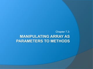 MANIPULATING ARRAY AS
PARAMETERS TO METHODS
Chapter 7.3:
 