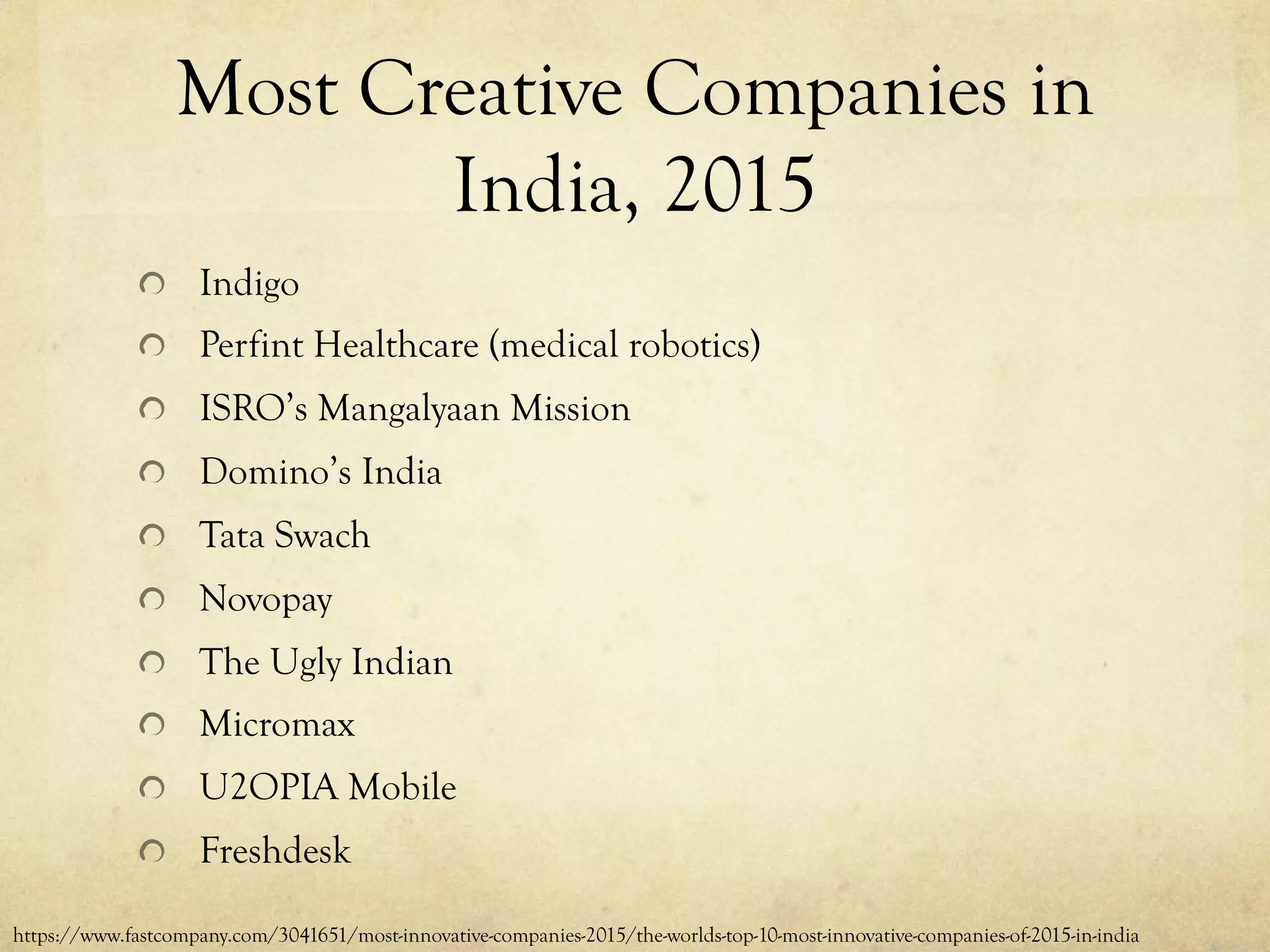 Most Creative Companies in
India, 2015
  Indigo
Perfint Healthcare (medical robotics)
  ISRO’s Mangalyaan Mission
  Domino’s India
  Tata Swach
Novopay
  The Ugly Indian
Micromax
  U2OPIA Mobile
Freshdesk
https://www.fastcompany.com/3041651/most-innovative-companies-2015/the-worlds-top-10-most-innovative-companies-of-2015-in-india
 