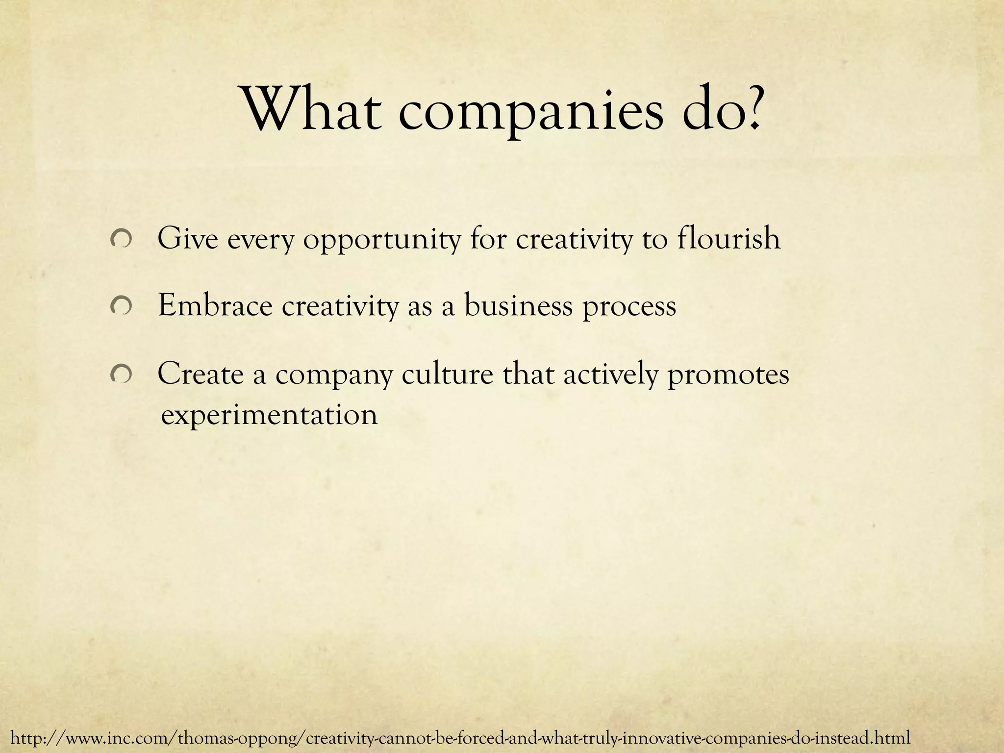 What companies do?
  Give every opportunity for creativity to flourish
  Embrace creativity as a business process
  Create a company culture that actively promotes
experimentation
http://www.inc.com/thomas-oppong/creativity-cannot-be-forced-and-what-truly-innovative-companies-do-instead.html
 
