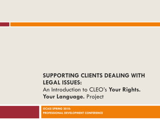 SUPPORTING CLIENTS DEALING WITH LEGAL ISSUES: An Introduction to CLEO’s  Your Rights. Your Language.  Project OCASI SPRING 2010:  PROFESSIONAL DEVELOPMENT CONFERENCE 