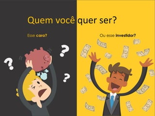 Quem você quer ser?
Esse cara? Ou esse investidor?
 