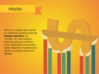 Missão
Temos a missão de formar
os melhores profissionais de
Traders Esportivo do
mundo, ou até mesmo
ensinar pessoas a terem
uma alternativa de renda
extra fazendo investimento
direto na bolsa esportiva,
Betfair.
 