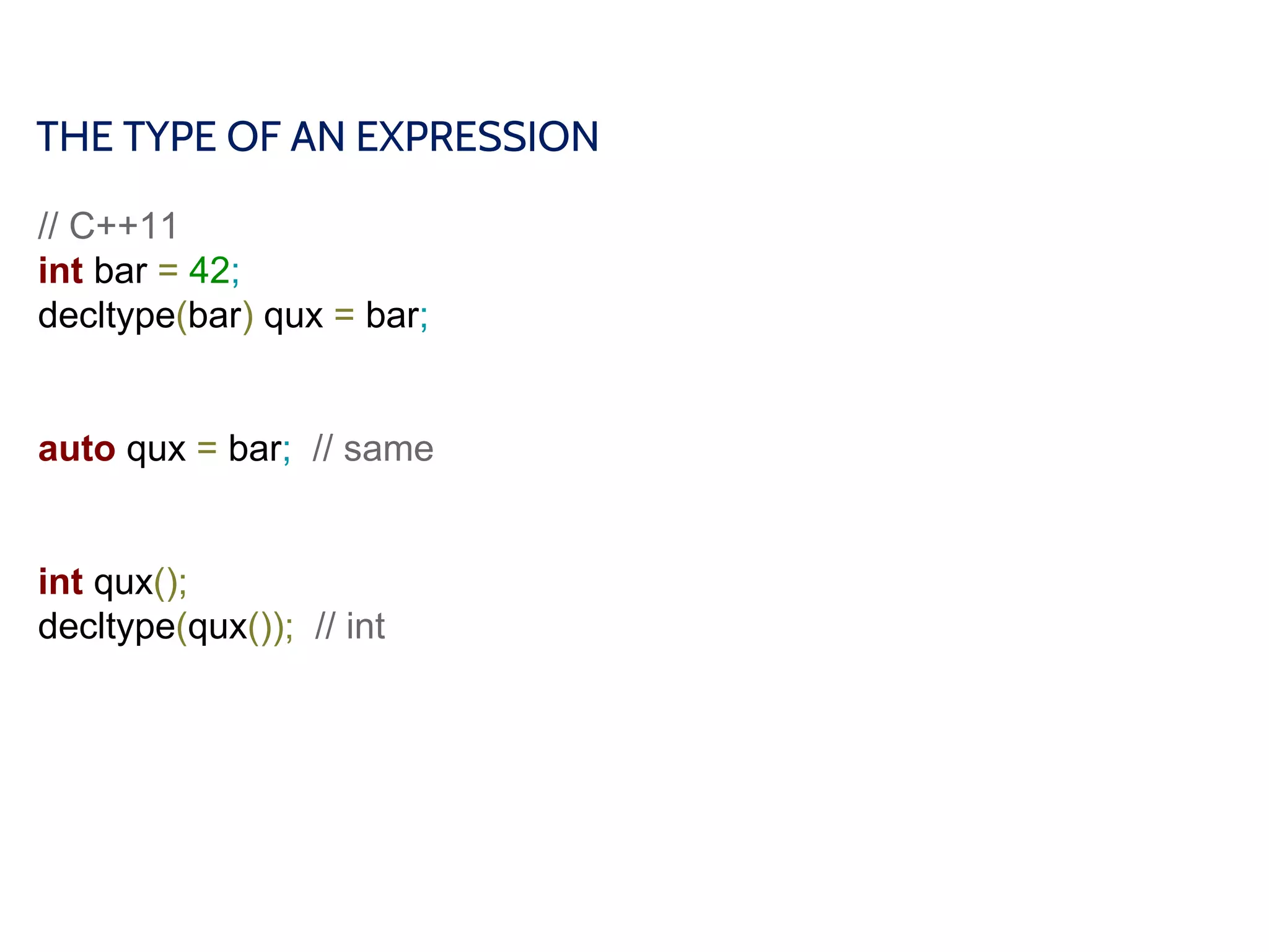 THE TYPE OF AN EXPRESSION
// C++11
int bar = 42;
decltype(bar) qux = bar;
auto qux = bar; // same
int qux();
decltype(qux()); // int
 