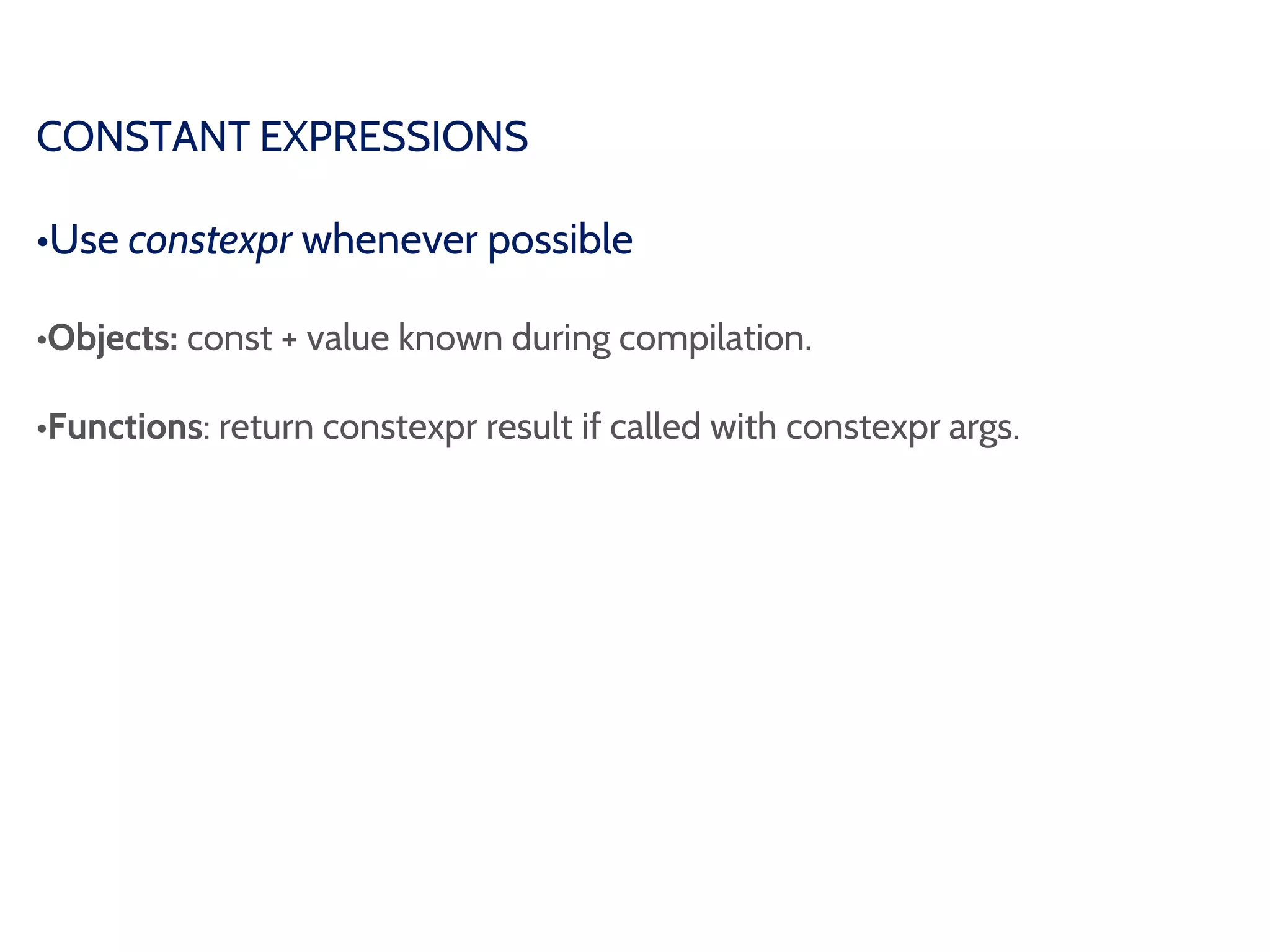 CONSTANT EXPRESSIONS
•Use constexpr whenever possible
•Objects: const + value known during compilation.
•Functions: return constexpr result if called with constexpr args.
 