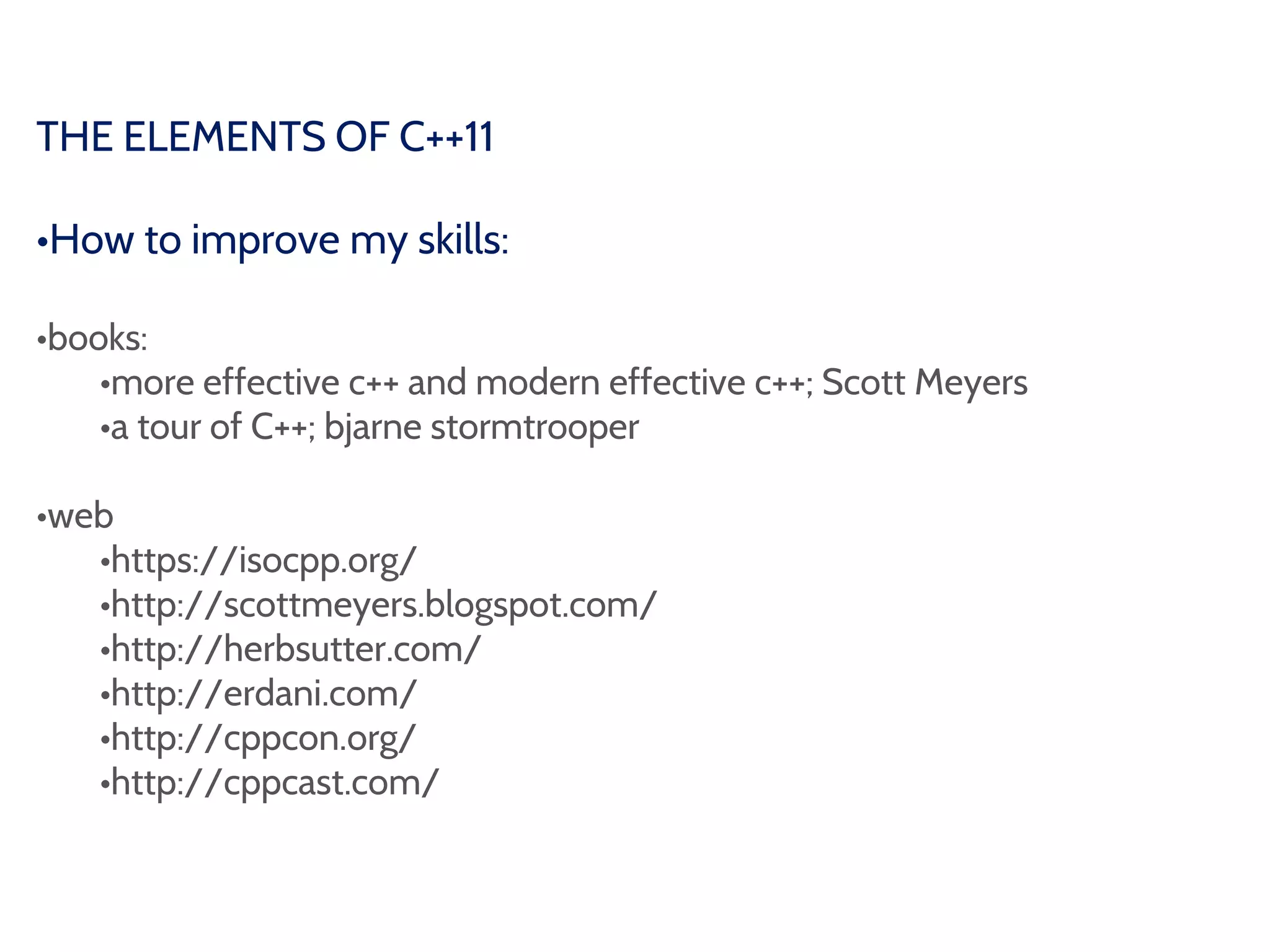 THE ELEMENTS OF C++11
•How to improve my skills:
•books:
•more effective c++ and modern effective c++; Scott Meyers
•a tour of C++; bjarne stormtrooper
•web
•https://isocpp.org/
•http://scottmeyers.blogspot.com/
•http://herbsutter.com/
•http://erdani.com/
•http://cppcon.org/
•http://cppcast.com/
 