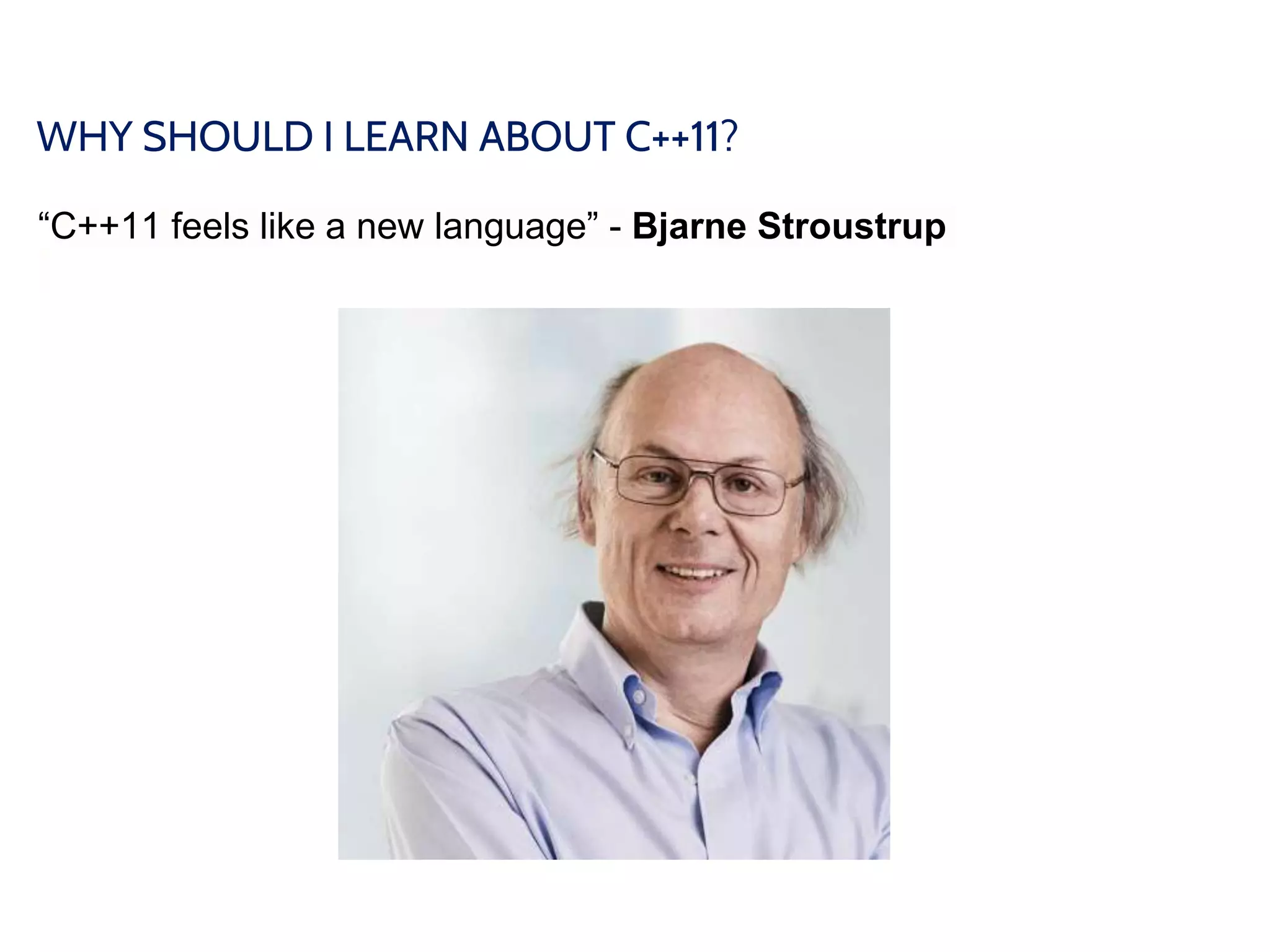 WHY SHOULD I LEARN ABOUT C++11?
“C++11 feels like a new language” - Bjarne Stroustrup
 