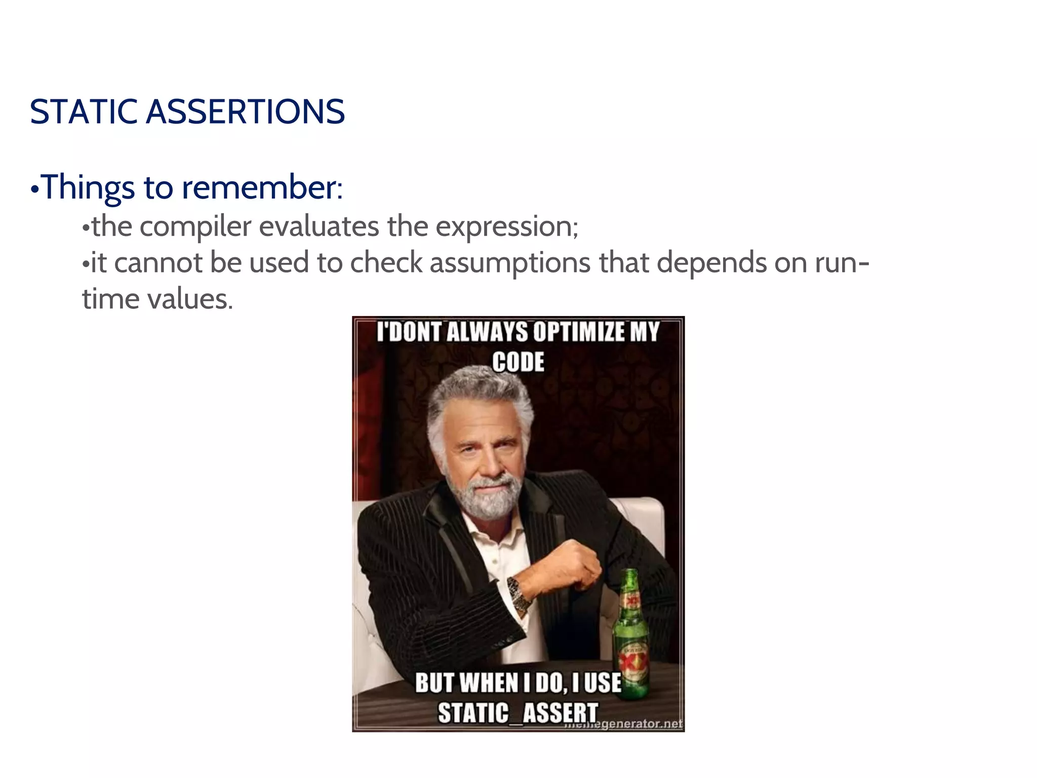 STATIC ASSERTIONS
•Things to remember:
•the compiler evaluates the expression;
•it cannot be used to check assumptions that depends on run-
time values.
 
