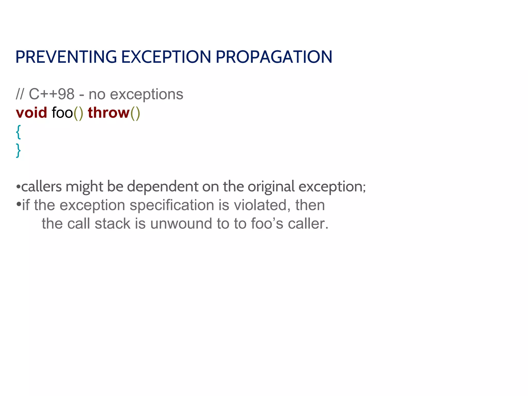 PREVENTING EXCEPTION PROPAGATION
// C++98 - no exceptions
void foo() throw()
{
}
•callers might be dependent on the original exception;
•if the exception specification is violated, then
the call stack is unwound to to foo’s caller.
 