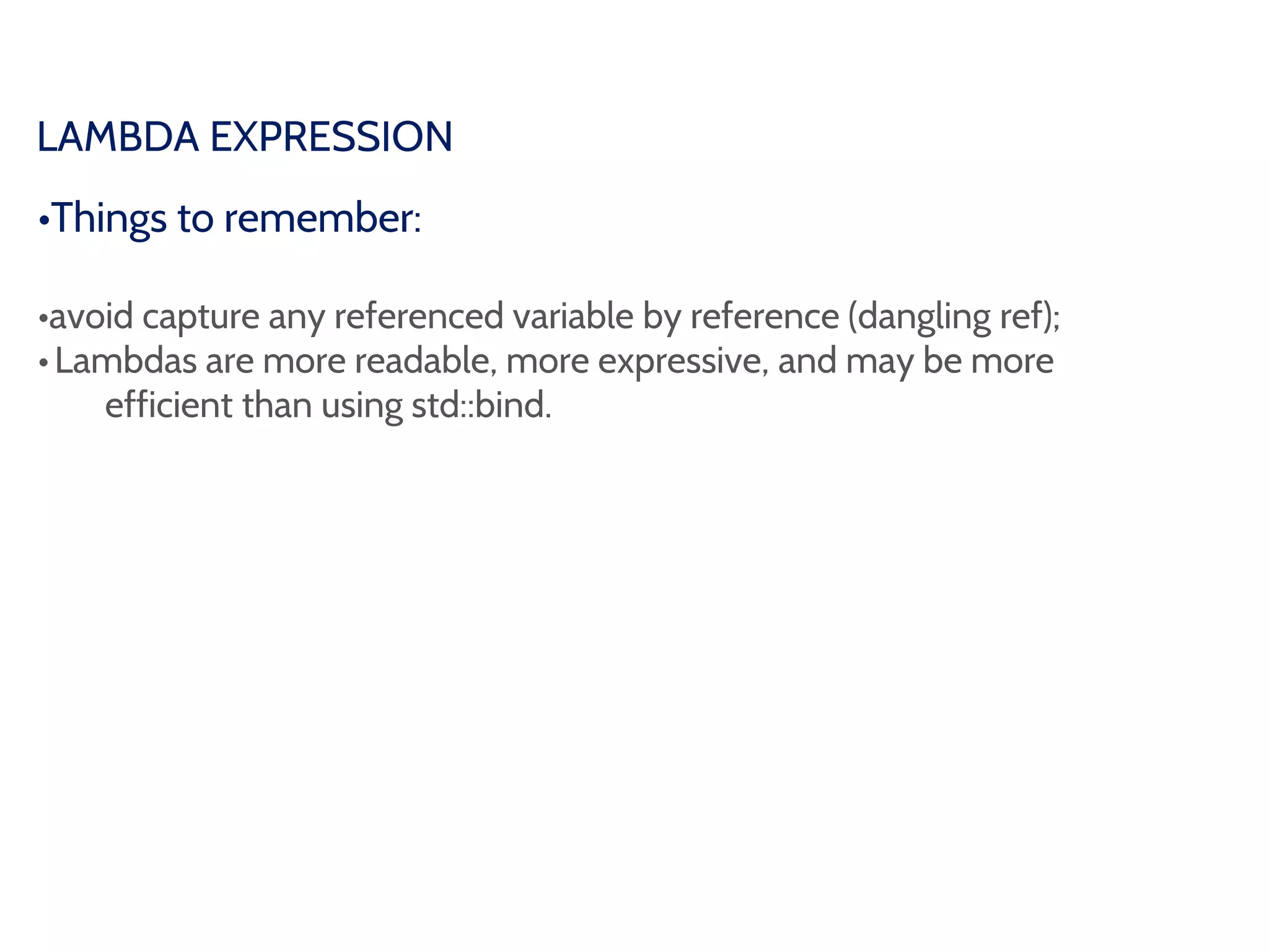 LAMBDA EXPRESSION
•Things to remember:
•avoid capture any referenced variable by reference (dangling ref);
•Lambdas are more readable, more expressive, and may be more
efficient than using std::bind.
 