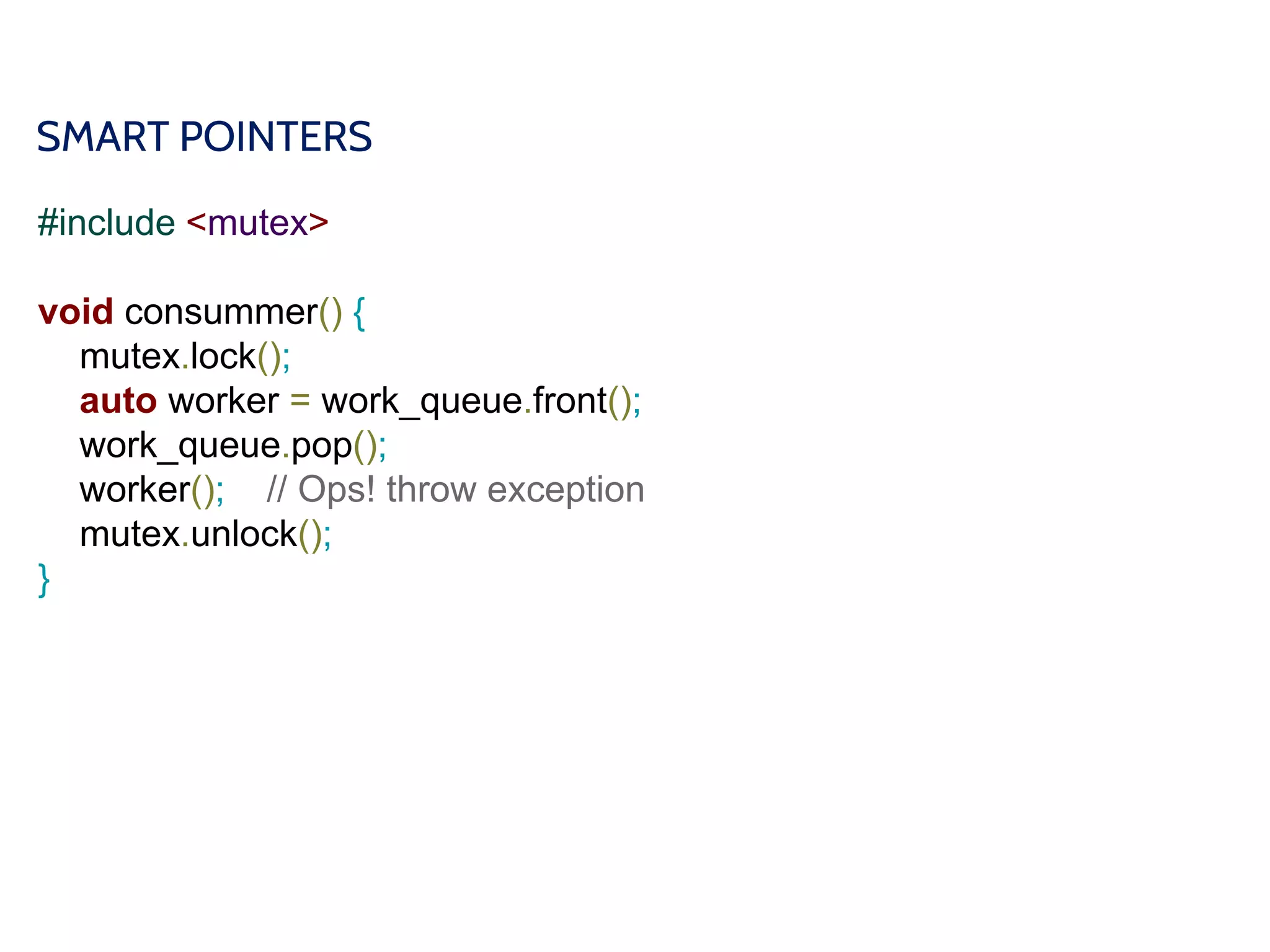 SMART POINTERS
#include <mutex>
void consummer() {
mutex.lock();
auto worker = work_queue.front();
work_queue.pop();
worker(); // Ops! throw exception
mutex.unlock();
}
 