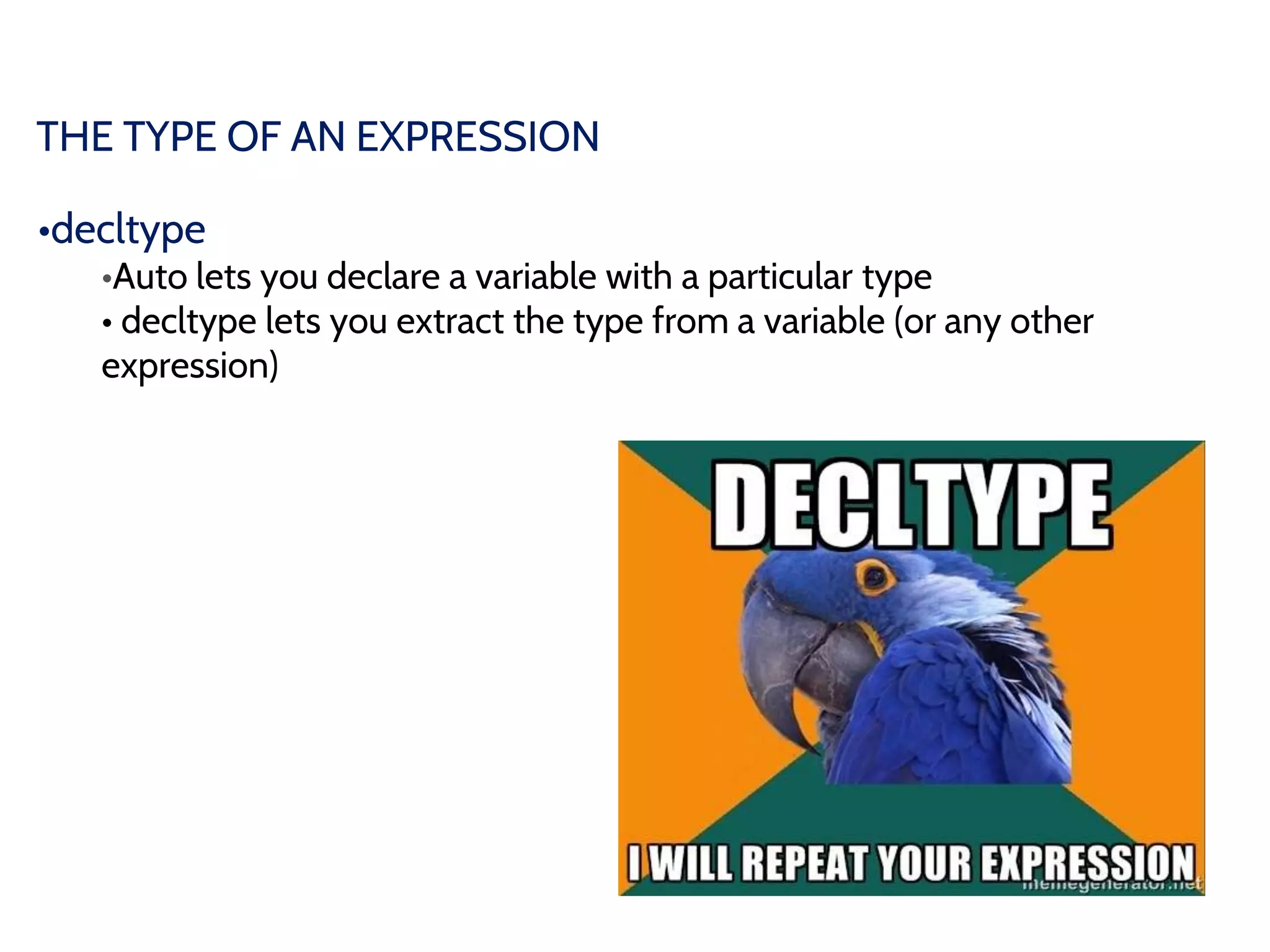 THE TYPE OF AN EXPRESSION
•decltype
•Auto lets you declare a variable with a particular type
• decltype lets you extract the type from a variable (or any other
expression)
 