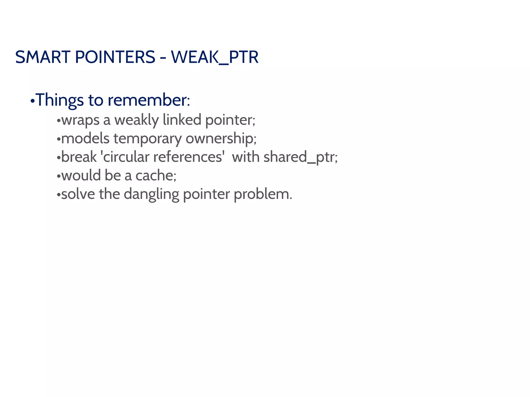 SMART POINTERS - WEAK_PTR
•Things to remember:
•wraps a weakly linked pointer;
•models temporary ownership;
•break 'circular references' with shared_ptr;
•would be a cache;
•solve the dangling pointer problem.
 