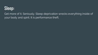 Sleep:
Get more of it. Seriously. Sleep deprivation wrecks everything inside of
your body and spirit. It is performance theft.
 