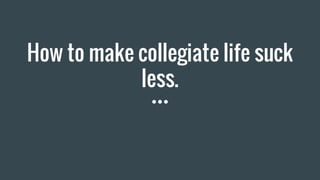 How to make collegiate life suck
less.
 
