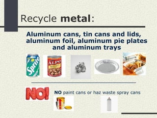 Recycle metal:
 Aluminum cans, tin cans and lids,
 aluminum foil, aluminum pie plates
        and aluminum trays




  ___________________________
        NO paint cans or haz waste spray cans
 